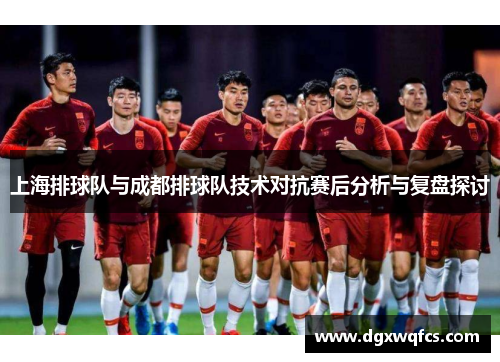 上海排球队与成都排球队技术对抗赛后分析与复盘探讨