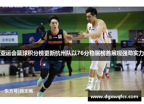 亚运会篮球积分榜更新杭州队以76分稳居榜首展现强劲实力