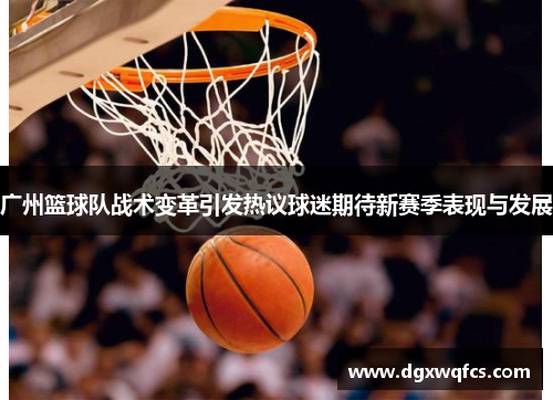 广州篮球队战术变革引发热议球迷期待新赛季表现与发展
