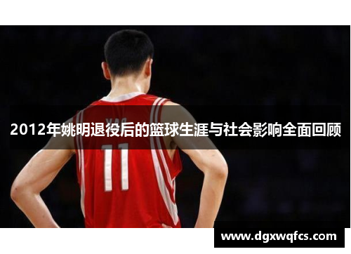 2012年姚明退役后的篮球生涯与社会影响全面回顾