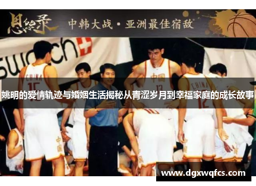姚明的爱情轨迹与婚姻生活揭秘从青涩岁月到幸福家庭的成长故事
