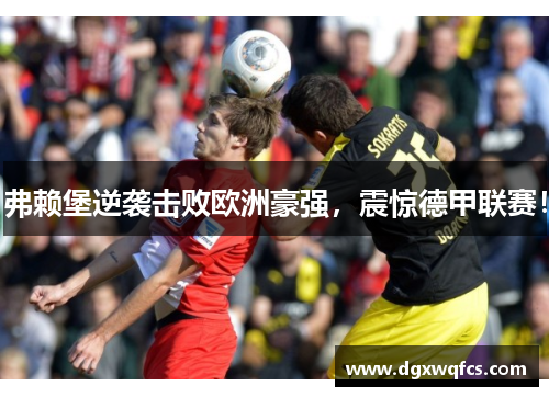 弗赖堡逆袭击败欧洲豪强，震惊德甲联赛！