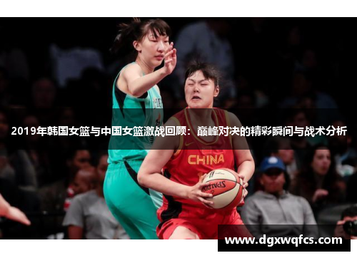 2019年韩国女篮与中国女篮激战回顾：巅峰对决的精彩瞬间与战术分析