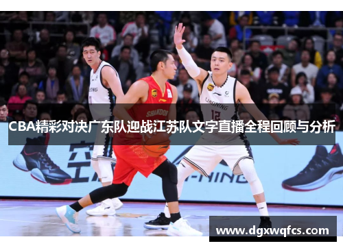 CBA精彩对决广东队迎战江苏队文字直播全程回顾与分析