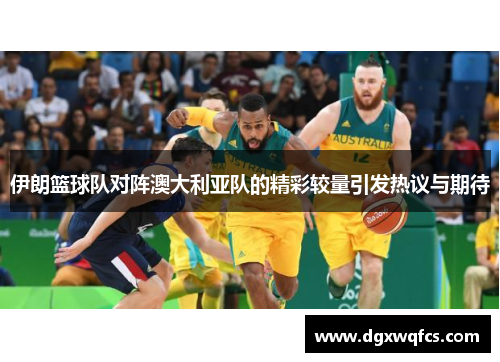 伊朗篮球队对阵澳大利亚队的精彩较量引发热议与期待