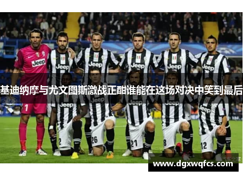 基迪纳摩与尤文图斯激战正酣谁能在这场对决中笑到最后