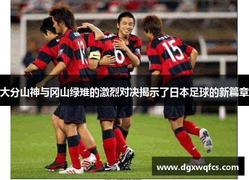 大分山神与冈山绿雉的激烈对决揭示了日本足球的新篇章