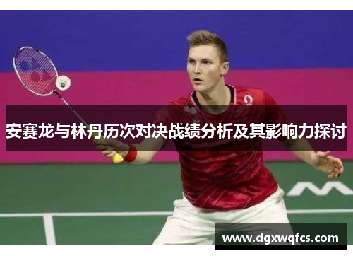 安赛龙与林丹历次对决战绩分析及其影响力探讨