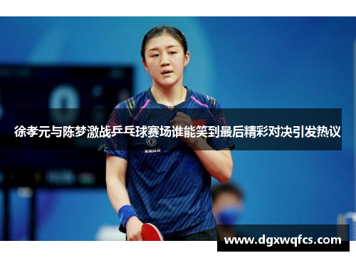 徐孝元与陈梦激战乒乓球赛场谁能笑到最后精彩对决引发热议
